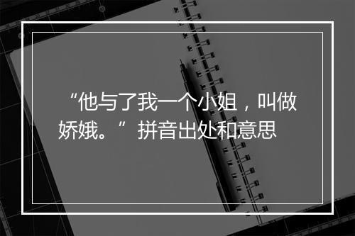 “他与了我一个小姐，叫做娇娥。”拼音出处和意思