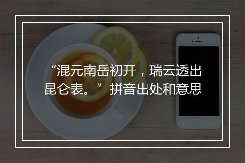 “混元南岳初开，瑞云透出昆仑表。”拼音出处和意思