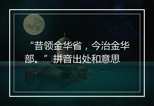 “昔领金华省，今治金华部。”拼音出处和意思