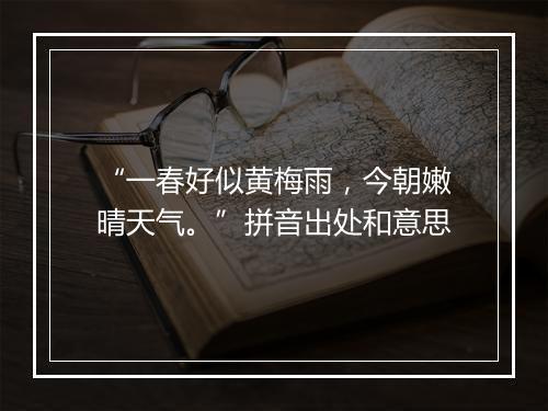 “一春好似黄梅雨，今朝嫩晴天气。”拼音出处和意思