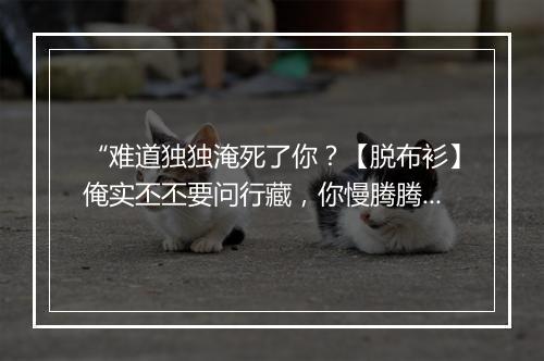 “难道独独淹死了你？【脱布衫】俺实丕丕要问行藏，你慢腾腾好去商量。”拼音出处和意思