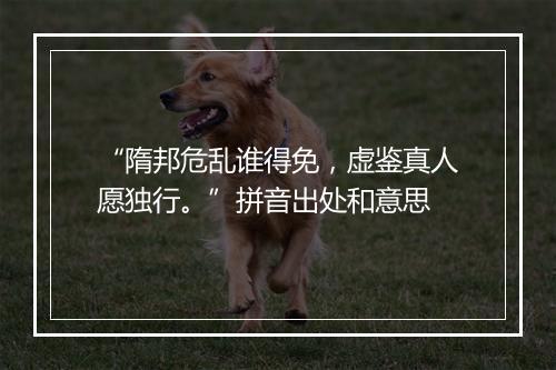 “隋邦危乱谁得免，虚鉴真人愿独行。”拼音出处和意思