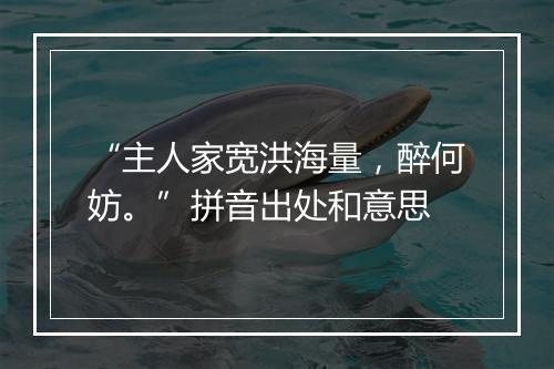 “主人家宽洪海量，醉何妨。”拼音出处和意思