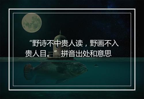 “野诗不中贵人读，野画不入贵人目。”拼音出处和意思