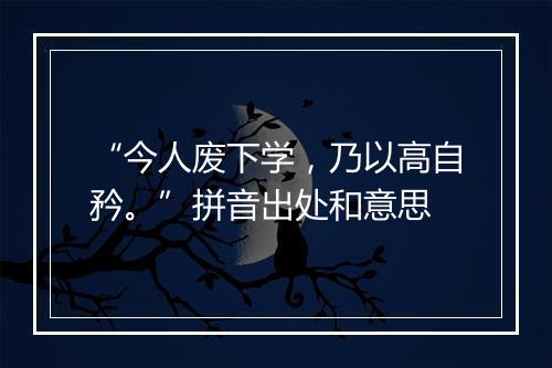 “今人废下学，乃以高自矜。”拼音出处和意思