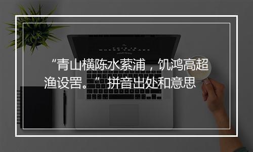 “青山横陈水萦浦，饥鸿高超渔设罟。”拼音出处和意思