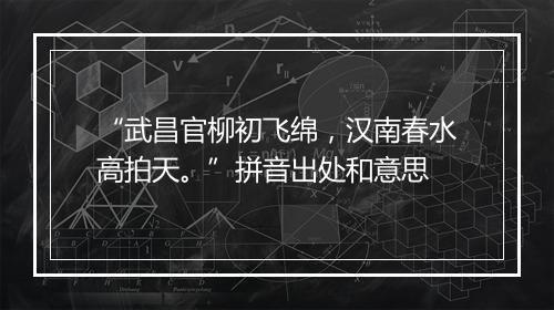 “武昌官柳初飞绵，汉南春水高拍天。”拼音出处和意思