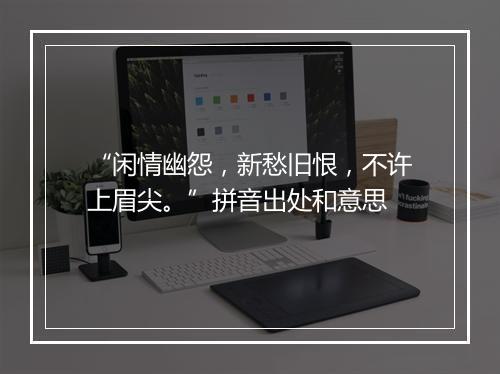 “闲情幽怨，新愁旧恨，不许上眉尖。”拼音出处和意思