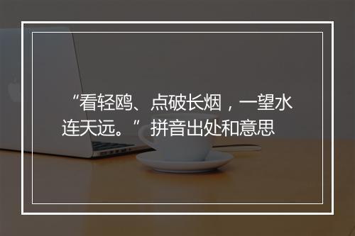 “看轻鸥、点破长烟，一望水连天远。”拼音出处和意思