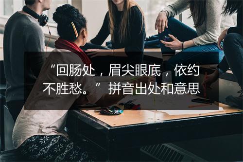 “回肠处，眉尖眼底，依约不胜愁。”拼音出处和意思