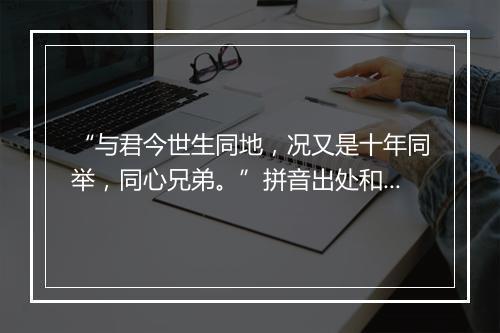 “与君今世生同地，况又是十年同举，同心兄弟。”拼音出处和意思