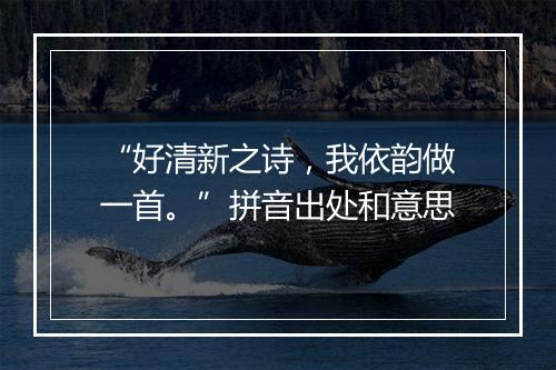 “好清新之诗，我依韵做一首。”拼音出处和意思