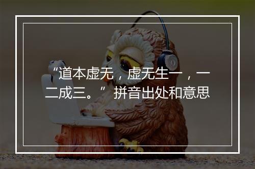 “道本虚无，虚无生一，一二成三。”拼音出处和意思