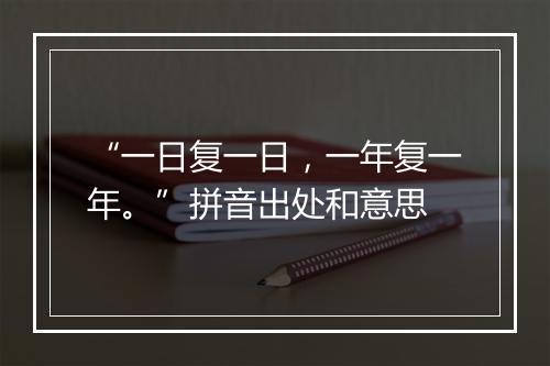 “一日复一日，一年复一年。”拼音出处和意思