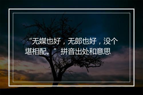 “无媒也好，无郎也好，没个堪相配。”拼音出处和意思