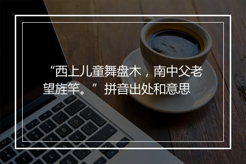 “西上儿童舞盘木，南中父老望旌竿。”拼音出处和意思