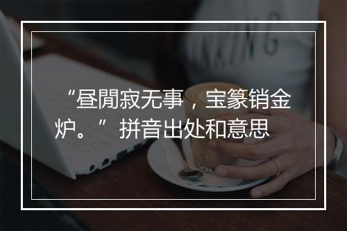 “昼閒寂无事，宝篆销金炉。”拼音出处和意思