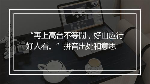 “再上高台不等閒，好山应待好人看。”拼音出处和意思