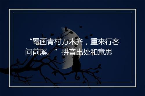 “罨画青村万木齐，重来行客问前溪。”拼音出处和意思