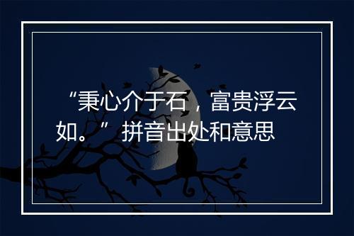 “秉心介于石，富贵浮云如。”拼音出处和意思