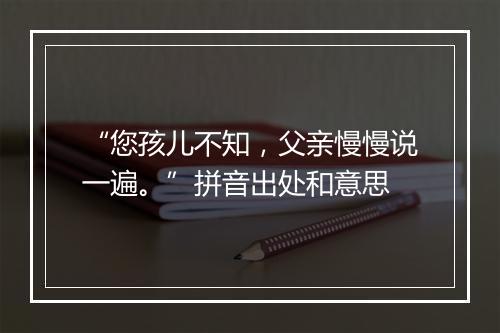 “您孩儿不知，父亲慢慢说一遍。”拼音出处和意思