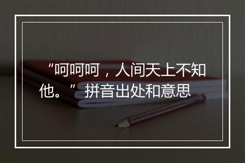 “呵呵呵，人间天上不知他。”拼音出处和意思