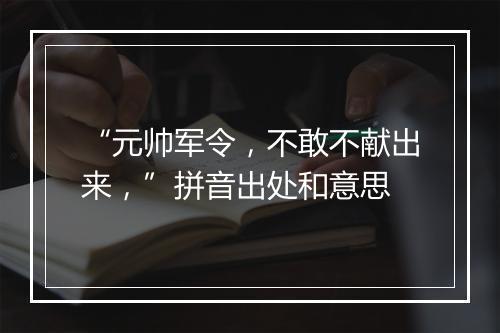 “元帅军令，不敢不献出来，”拼音出处和意思