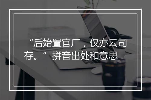 “后始置官厂，仅亦云司存。”拼音出处和意思