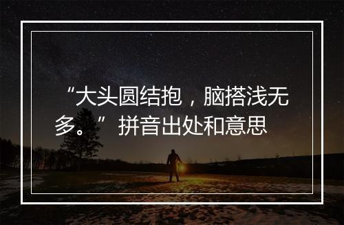 “大头圆结抱，脑搭浅无多。”拼音出处和意思