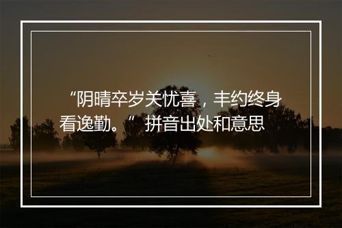 “阴晴卒岁关忧喜，丰约终身看逸勤。”拼音出处和意思