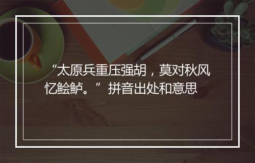 “太原兵重压强胡，莫对秋风忆鲙鲈。”拼音出处和意思