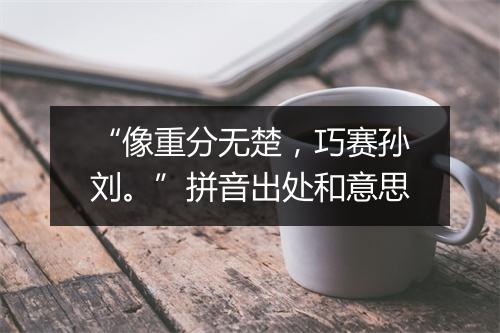 “像重分无楚，巧赛孙刘。”拼音出处和意思