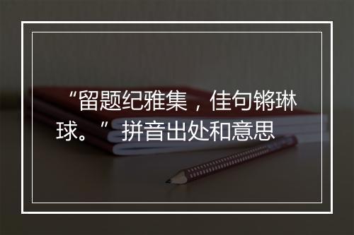 “留题纪雅集，佳句锵琳球。”拼音出处和意思