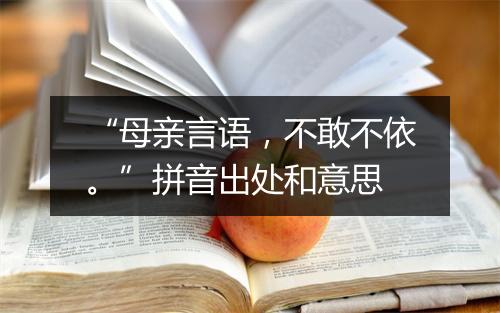 “母亲言语，不敢不依。”拼音出处和意思