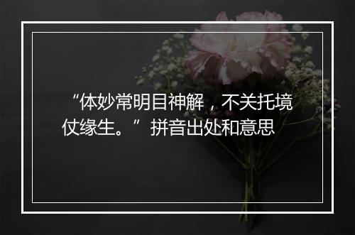 “体妙常明目神解，不关托境仗缘生。”拼音出处和意思