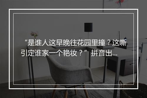 “是谁人这早晚往花园里撞？这嘶引定谁家一个艳妆？”拼音出处和意思