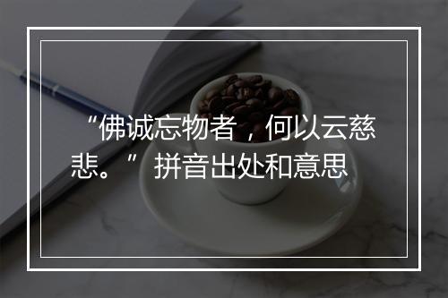 “佛诚忘物者，何以云慈悲。”拼音出处和意思