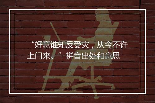 “好意谁知反受灾，从今不许上门来。”拼音出处和意思