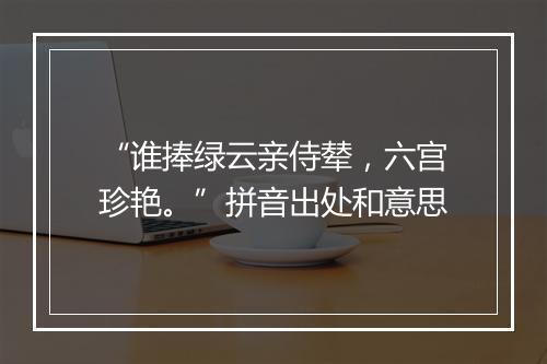 “谁捧绿云亲侍辇，六宫珍艳。”拼音出处和意思