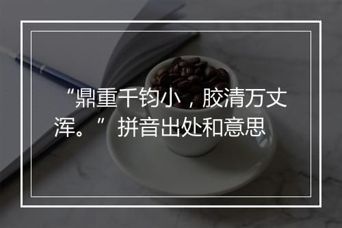 “鼎重千钧小，胶清万丈浑。”拼音出处和意思