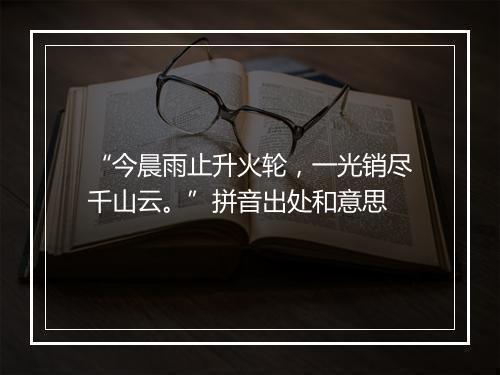 “今晨雨止升火轮，一光销尽千山云。”拼音出处和意思