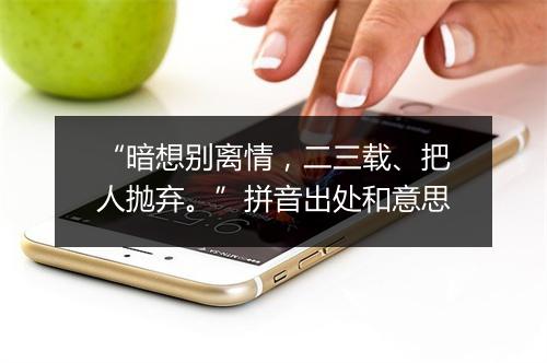 “暗想别离情，二三载、把人抛弃。”拼音出处和意思