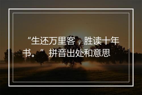 “生还万里客，胜读十年书。”拼音出处和意思