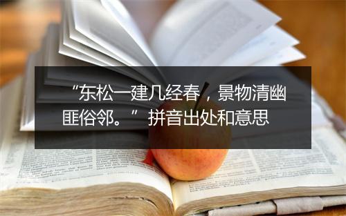 “东松一建几经春，景物清幽匪俗邻。”拼音出处和意思