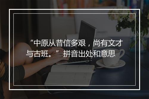 “中原从昔信多艰，尚有文才与古班。”拼音出处和意思