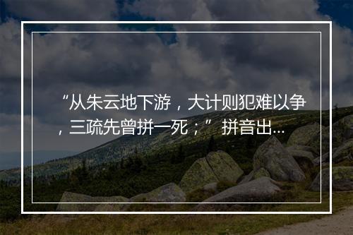 “从朱云地下游，大计则犯难以争，三疏先曾拼一死；”拼音出处和意思