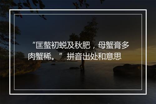 “匡螯初蜕及秋肥，母蟹膏多肉蟹稀。”拼音出处和意思