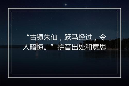 “古镇朱仙，跃马经过，令人暗惊。”拼音出处和意思