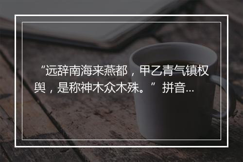 “远辞南海来燕都，甲乙青气镇权舆，是称神木众木殊。”拼音出处和意思