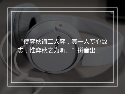 “使弈秋诲二人弈，其一人专心致志，惟弈秋之为听。”拼音出处和意思